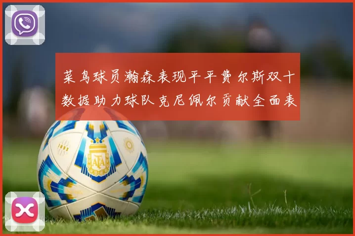 菜鸟球员瀚森表现平平费尔斯双十数据助力球队克尼佩尔贡献全面表现