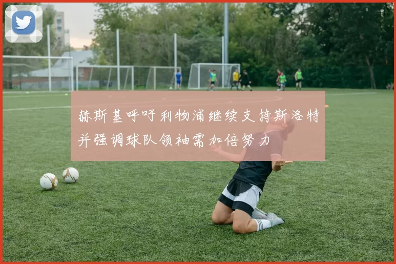 赫斯基呼吁利物浦继续支持斯洛特并强调球队领袖需加倍努力